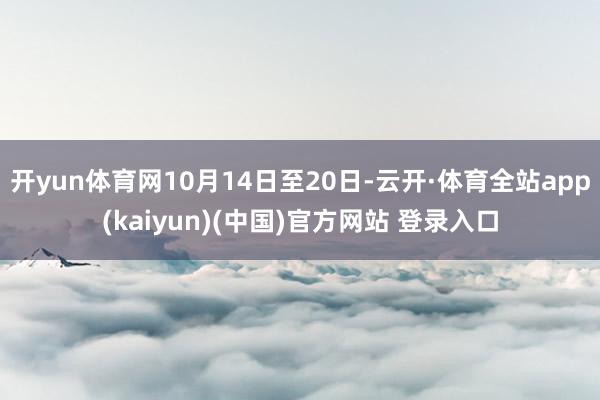 开yun体育网10月14日至20日-云开·体育全站app(kaiyun)(中国)官方网站 登录入口