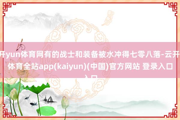 开yun体育网有的战士和装备被水冲得七零八落-云开·体育全站app(kaiyun)(中国)官方网站 登录入口