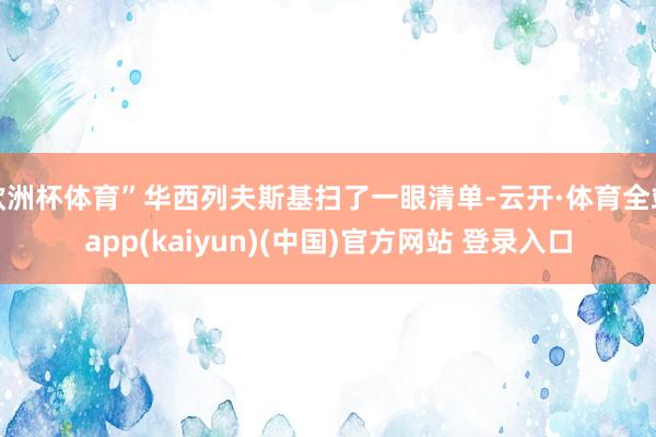 欧洲杯体育”华西列夫斯基扫了一眼清单-云开·体育全站app(kaiyun)(中国)官方网站 登录入口