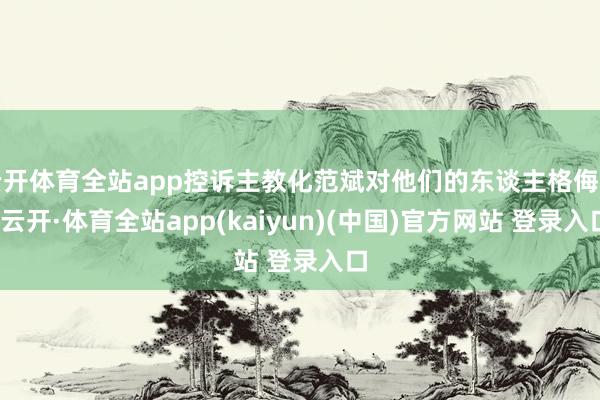 云开体育全站app控诉主教化范斌对他们的东谈主格侮辱-云开·体育全站app(kaiyun)(中国)官方网站 登录入口