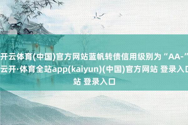 开云体育(中国)官方网站蓝帆转债信用级别为“AA-”-云开·体育全站app(kaiyun)(中国)官方网站 登录入口
