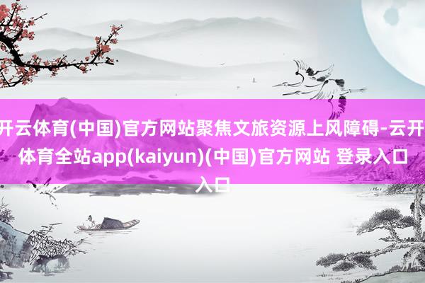 开云体育(中国)官方网站聚焦文旅资源上风障碍-云开·体育全站app(kaiyun)(中国)官方网站 登录入口