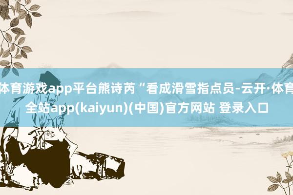 体育游戏app平台熊诗芮“看成滑雪指点员-云开·体育全站app(kaiyun)(中国)官方网站 登录入口