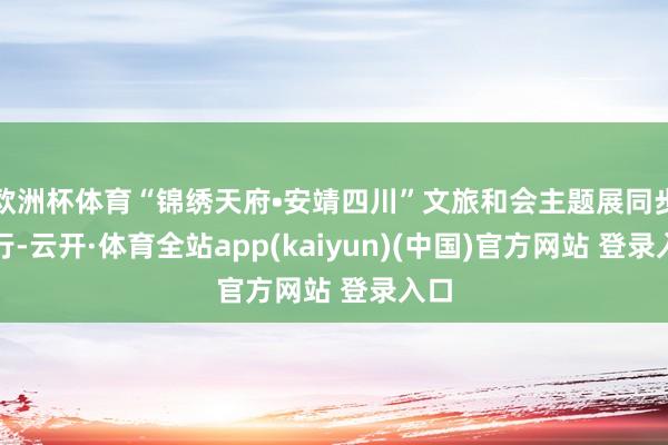 欧洲杯体育“锦绣天府•安靖四川”文旅和会主题展同步进行-云开·体育全站app(kaiyun)(中国)官方网站 登录入口