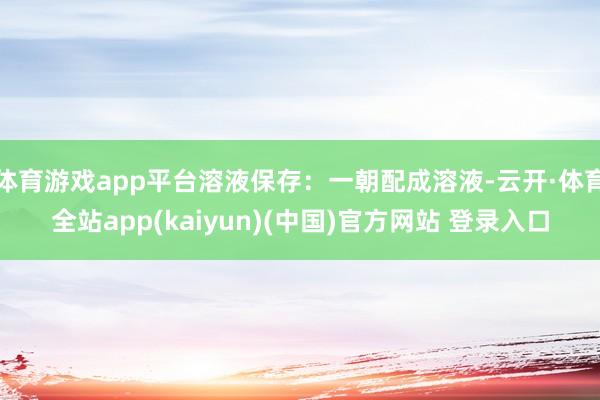 体育游戏app平台溶液保存：一朝配成溶液-云开·体育全站app(kaiyun)(中国)官方网站 登录入口