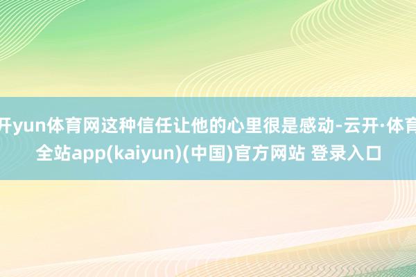 开yun体育网这种信任让他的心里很是感动-云开·体育全站app(kaiyun)(中国)官方网站 登录入口