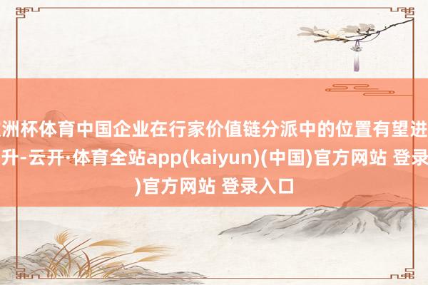 欧洲杯体育中国企业在行家价值链分派中的位置有望进一步抬升-云开·体育全站app(kaiyun)(中国)官方网站 登录入口