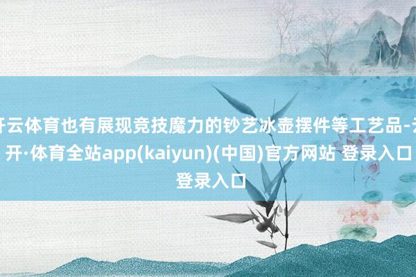 开云体育也有展现竞技魔力的钞艺冰壶摆件等工艺品-云开·体育全站app(kaiyun)(中国)官方网站 登录入口