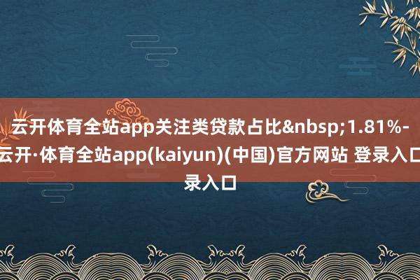 云开体育全站app关注类贷款占比&nbsp;1.81%-云开·体育全站app(kaiyun)(中国)官方网站 登录入口