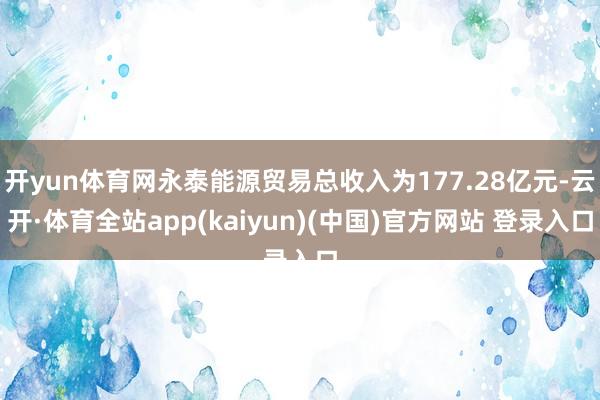 开yun体育网永泰能源贸易总收入为177.28亿元-云开·体育全站app(kaiyun)(中国)官方网站 登录入口