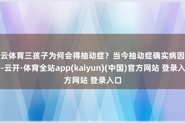 开云体育三孩子为何会得抽动症？当今抽动症确实病因未明-云开·体育全站app(kaiyun)(中国)官方网站 登录入口