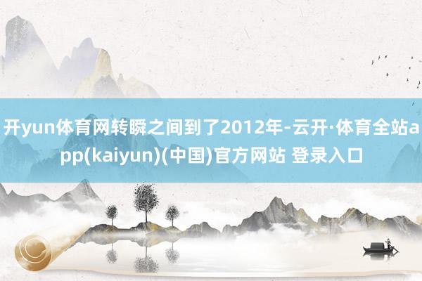 开yun体育网转瞬之间到了2012年-云开·体育全站app(kaiyun)(中国)官方网站 登录入口