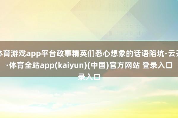 体育游戏app平台政事精英们悉心想象的话语陷坑-云开·体育全站app(kaiyun)(中国)官方网站 登录入口