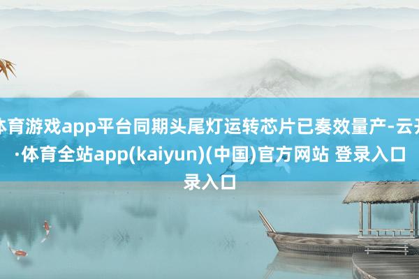 体育游戏app平台同期头尾灯运转芯片已奏效量产-云开·体育全站app(kaiyun)(中国)官方网站 登录入口