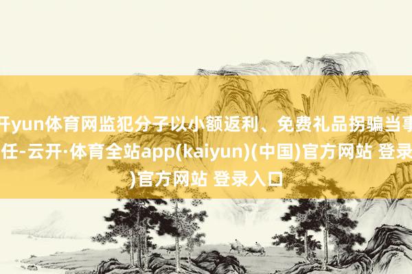 开yun体育网监犯分子以小额返利、免费礼品拐骗当事者信任-云开·体育全站app(kaiyun)(中国)官方网站 登录入口