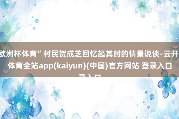 欧洲杯体育”村民贺成芝回忆起其时的情景说谈-云开·体育全站app(kaiyun)(中国)官方网站 登录入口