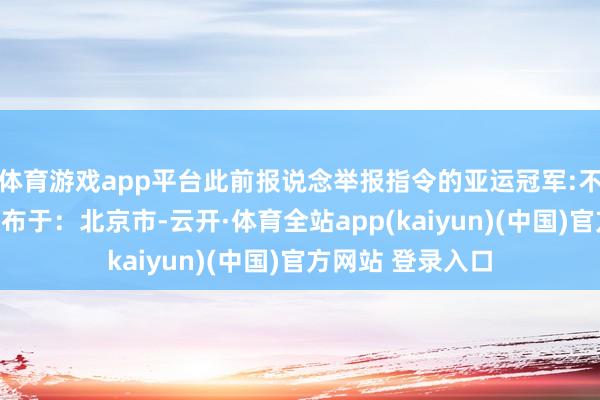体育游戏app平台此前报说念举报指令的亚运冠军:不敢再待在家中发布于：北京市-云开·体育全站app(kaiyun)(中国)官方网站 登录入口