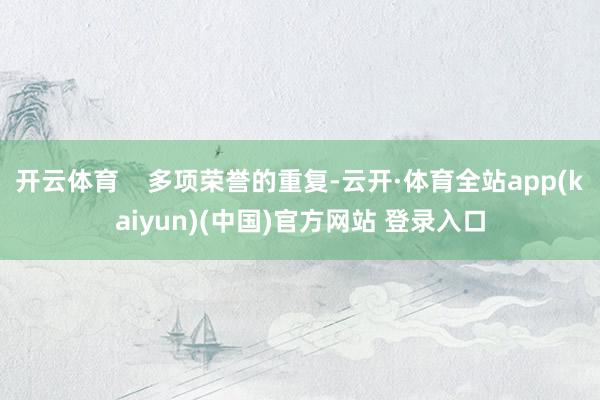 开云体育    多项荣誉的重复-云开·体育全站app(kaiyun)(中国)官方网站 登录入口