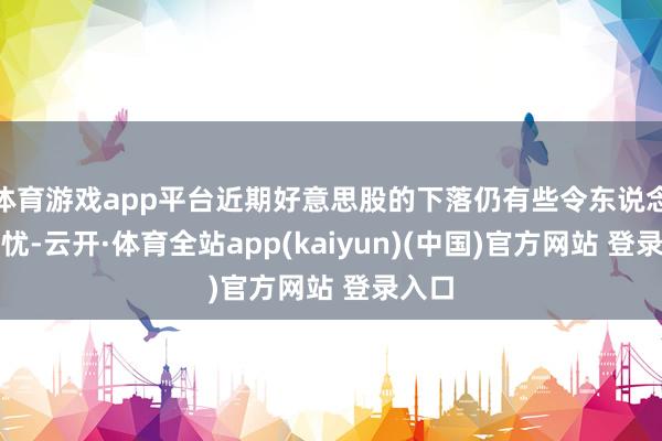 体育游戏app平台近期好意思股的下落仍有些令东说念主担忧-云开·体育全站app(kaiyun)(中国)官方网站 登录入口