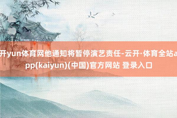 开yun体育网他通知将暂停演艺责任-云开·体育全站app(kaiyun)(中国)官方网站 登录入口