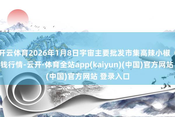 开云体育2026年1月8日宇宙主要批发市集高辣小椒（艳椒）价钱行情-云开·体育全站app(kaiyun)(中国)官方网站 登录入口