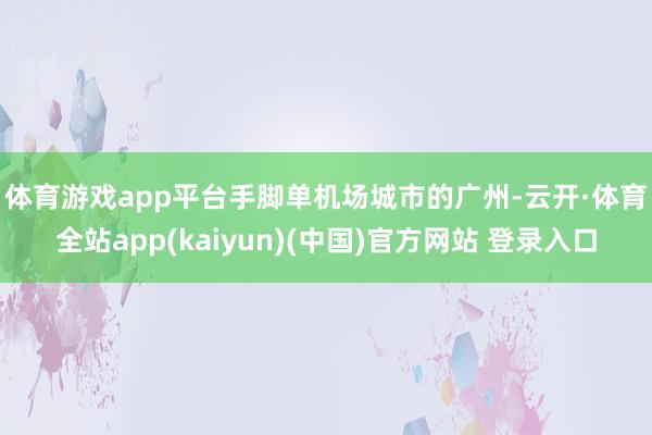 体育游戏app平台　　手脚单机场城市的广州-云开·体育全站app(kaiyun)(中国)官方网站 登录入口