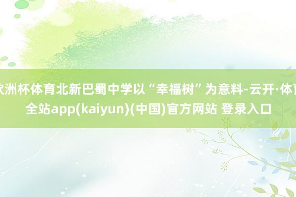 欧洲杯体育北新巴蜀中学以“幸福树”为意料-云开·体育全站app(kaiyun)(中国)官方网站 登录入口