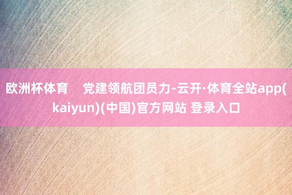 欧洲杯体育    党建领航团员力-云开·体育全站app(kaiyun)(中国)官方网站 登录入口