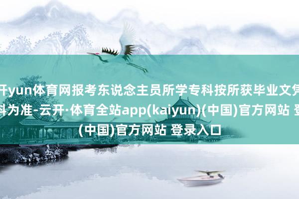 开yun体育网报考东说念主员所学专科按所获毕业文凭上的专科为准-云开·体育全站app(kaiyun)(中国)官方网站 登录入口