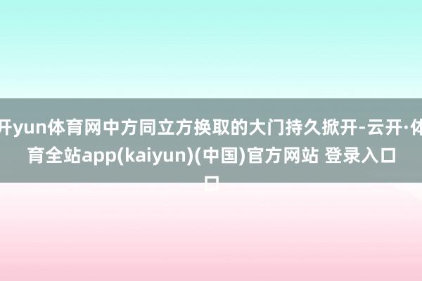 开yun体育网中方同立方换取的大门持久掀开-云开·体育全站app(kaiyun)(中国)官方网站 登录入口