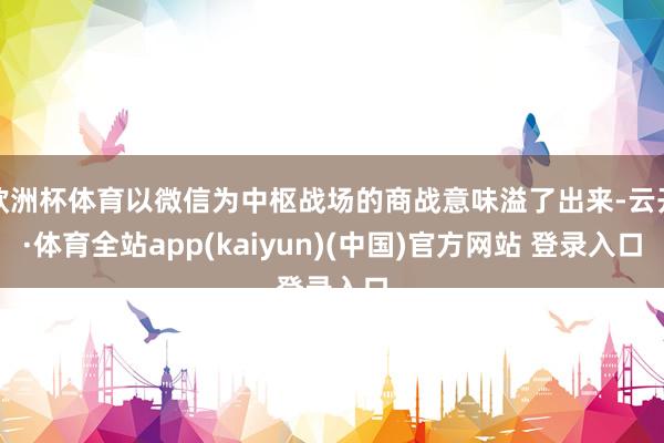 欧洲杯体育以微信为中枢战场的商战意味溢了出来-云开·体育全站app(kaiyun)(中国)官方网站 登录入口