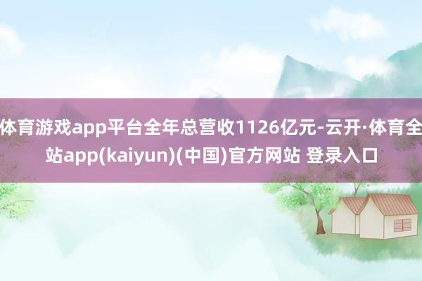 体育游戏app平台全年总营收1126亿元-云开·体育全站app(kaiyun)(中国)官方网站 登录入口