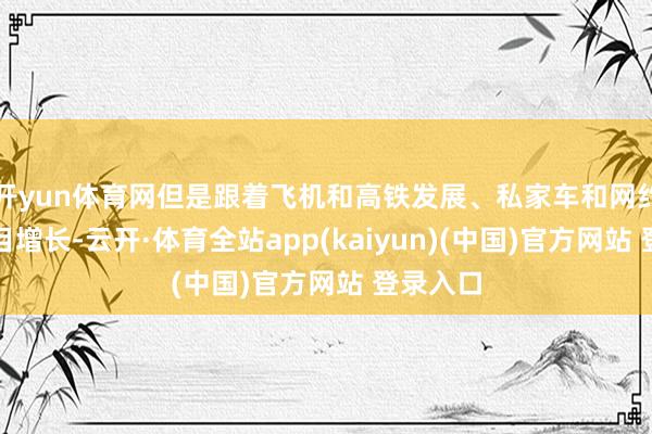 开yun体育网但是跟着飞机和高铁发展、私家车和网约车的数目增长-云开·体育全站app(kaiyun)(中国)官方网站 登录入口