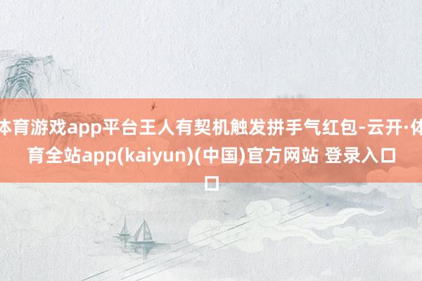 体育游戏app平台王人有契机触发拼手气红包-云开·体育全站app(kaiyun)(中国)官方网站 登录入口