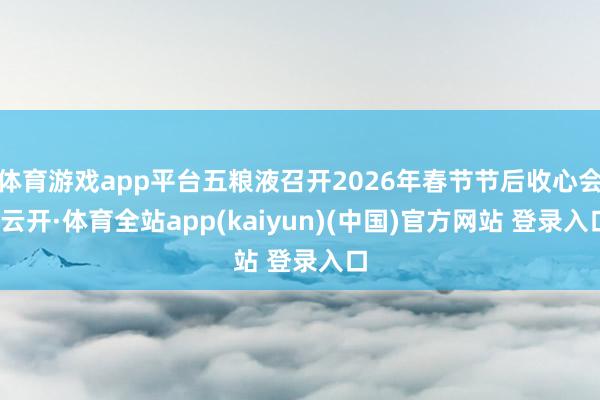 体育游戏app平台五粮液召开2026年春节节后收心会-云开·体育全站app(kaiyun)(中国)官方网站 登录入口
